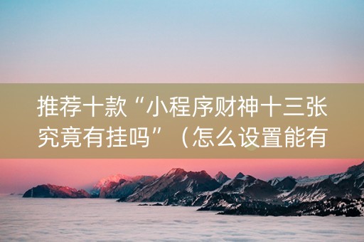 推荐十款“小程序财神十三张究竟有挂吗”（怎么设置能有好牌)
