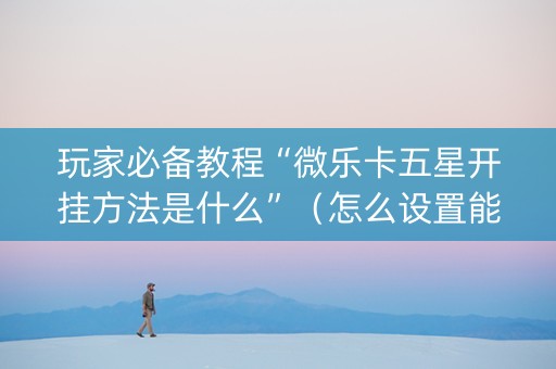 玩家必备教程“微乐卡五星开挂方法是什么”（怎么设置能有好牌)