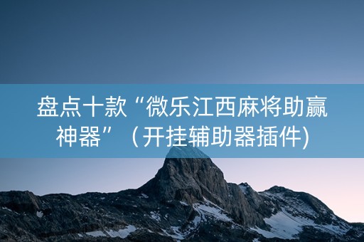 盘点十款“微乐江西麻将助赢神器”（开挂辅助器插件)