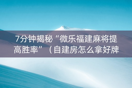 7分钟揭秘“微乐福建麻将提高胜率”（自建房怎么拿好牌)