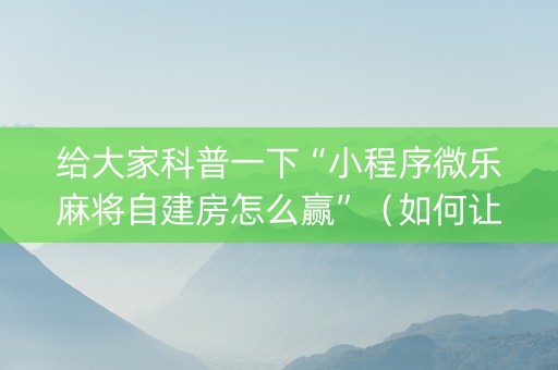给大家科普一下“小程序微乐麻将自建房怎么赢”（如何让系统发好牌)