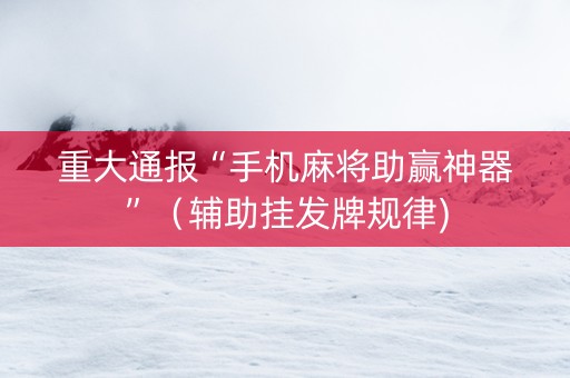 重大通报“手机麻将助赢神器”（辅助挂发牌规律)