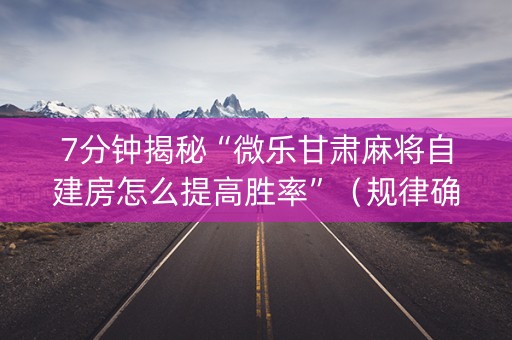 7分钟揭秘“微乐甘肃麻将自建房怎么提高胜率”（规律确实有挂)
