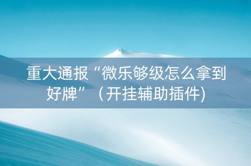 重大通报“微乐够级怎么拿到好牌”（开挂辅助插件)