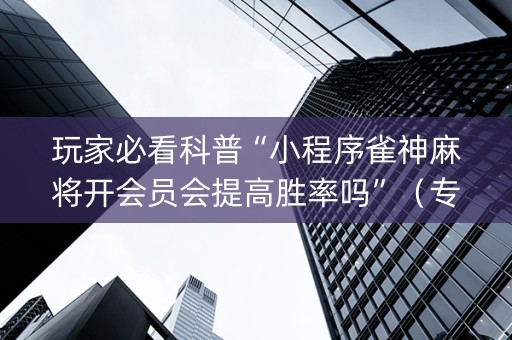 玩家必看科普“小程序雀神麻将开会员会提高胜率吗”（专用神器下载)