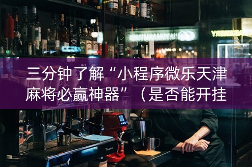三分钟了解“小程序微乐天津麻将必赢神器”（是否能开挂)