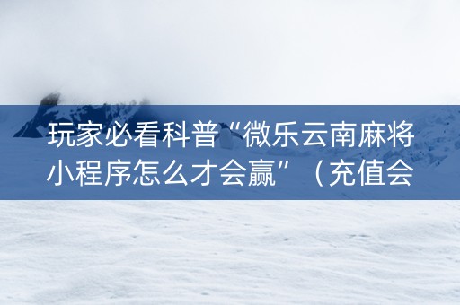 玩家必看科普“微乐云南麻将小程序怎么才会赢”（充值会提高胜率么)