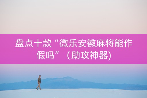 盘点十款“微乐安徽麻将能作假吗”（助攻神器)