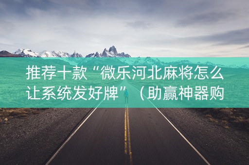 推荐十款“微乐河北麻将怎么让系统发好牌”（助赢神器购买)