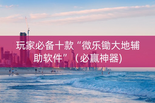 玩家必备十款“微乐锄大地辅助软件”（必赢神器)
