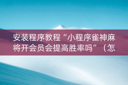 安装程序教程“小程序雀神麻将开会员会提高胜率吗”（怎么让系统给你发好牌)