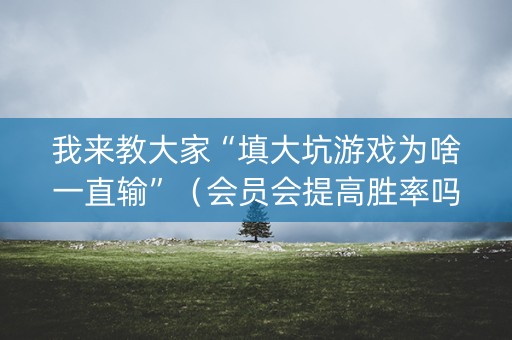 我来教大家“填大坑游戏为啥一直输”（会员会提高胜率吗)
