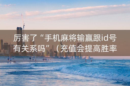 厉害了“手机麻将输赢跟id号有关系吗”（充值会提高胜率么)