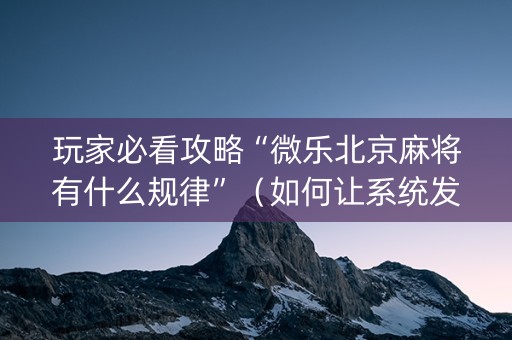 玩家必看攻略“微乐北京麻将有什么规律”（如何让系统发好牌)