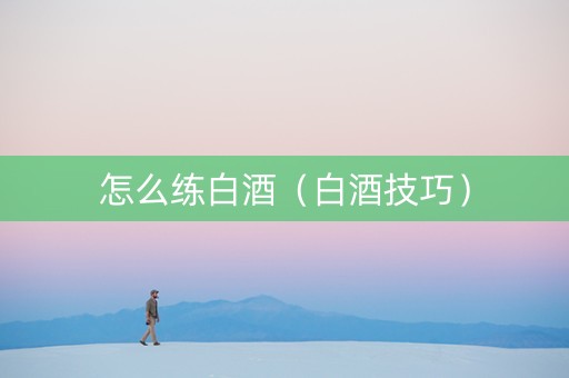 怎么练白酒（白酒技巧）