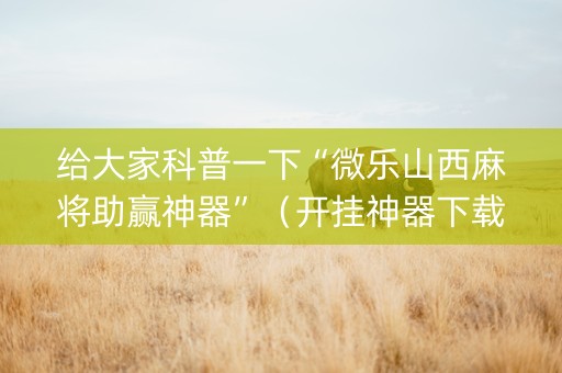 给大家科普一下“微乐山西麻将助赢神器”（开挂神器下载)