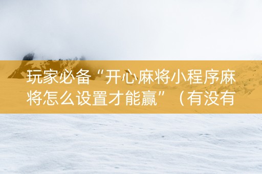玩家必备“开心麻将小程序麻将怎么设置才能赢”（有没有猫腻)