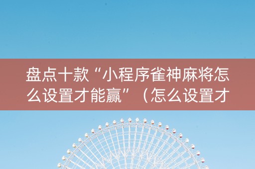 盘点十款“小程序雀神麻将怎么设置才能赢”（怎么设置才能赢)