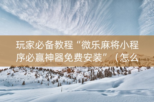 玩家必备教程“微乐麻将小程序必赢神器免费安装”（怎么增加胜率)