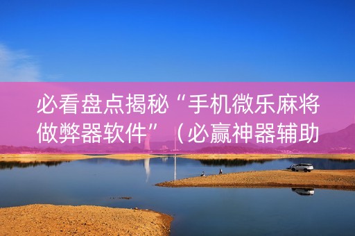 必看盘点揭秘“手机微乐麻将做弊器软件”（必赢神器辅助器)
