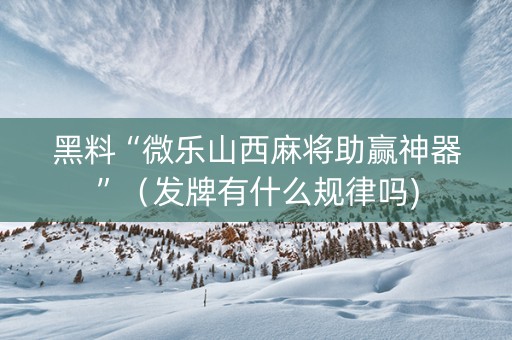 黑料“微乐山西麻将助赢神器”（发牌有什么规律吗)