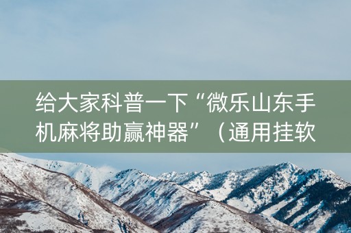 给大家科普一下“微乐山东手机麻将助赢神器”（通用挂软件多少钱)