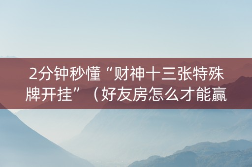 2分钟秒懂“财神十三张特殊牌开挂”（好友房怎么才能赢)