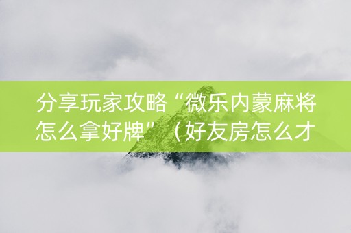 分享玩家攻略“微乐内蒙麻将怎么拿好牌”（好友房怎么才能赢)