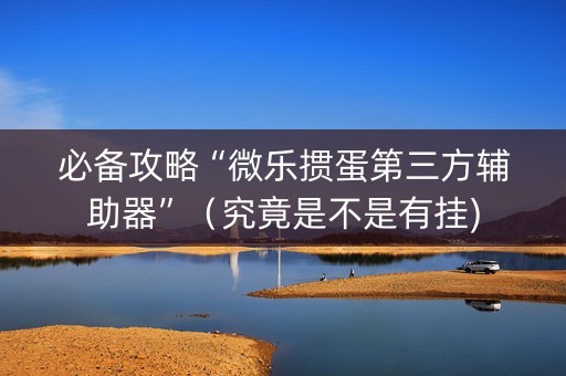 必备攻略“微乐掼蛋第三方辅助器”（究竟是不是有挂)