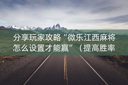 分享玩家攻略“微乐江西麻将怎么设置才能赢”（提高胜率技巧)