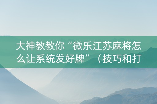 大神教教你“微乐江苏麻将怎么让系统发好牌”（技巧和打好牌方法)