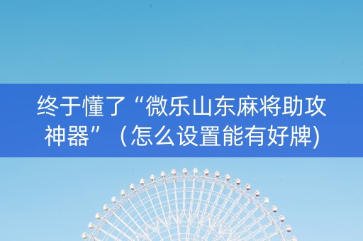 终于懂了“微乐山东麻将助攻神器”（怎么设置能有好牌)