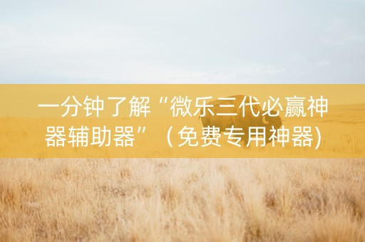 一分钟了解“微乐三代必赢神器辅助器”（免费专用神器)