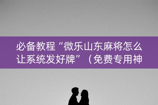 必备教程“微乐山东麻将怎么让系统发好牌”（免费专用神器)