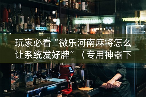 玩家必看“微乐河南麻将怎么让系统发好牌”（专用神器下载)