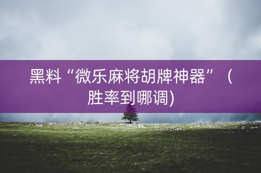 黑料“微乐麻将胡牌神器”（胜率到哪调)