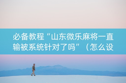 必备教程“山东微乐麻将一直输被系统针对了吗”（怎么设置能有好牌)