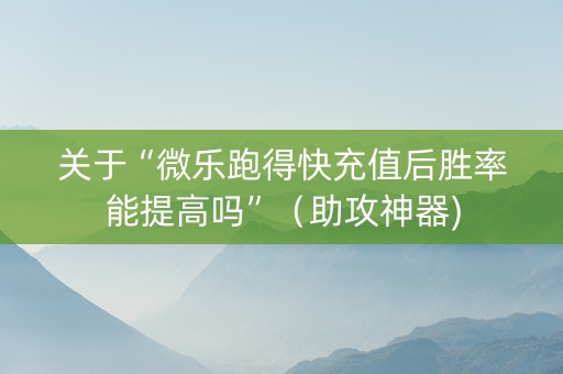 关于“微乐跑得快充值后胜率能提高吗”（助攻神器)
