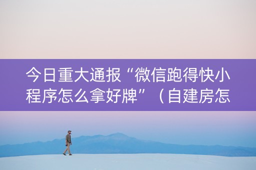 今日重大通报“微信跑得快小程序怎么拿好牌”（自建房怎么拿好牌)