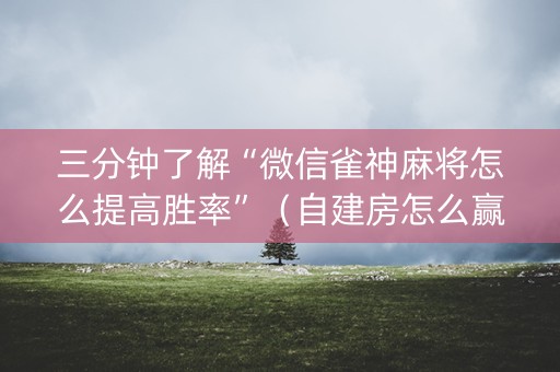 三分钟了解“微信雀神麻将怎么提高胜率”（自建房怎么赢)