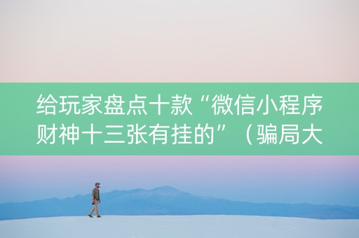 给玩家盘点十款“微信小程序财神十三张有挂的”（骗局大揭秘)