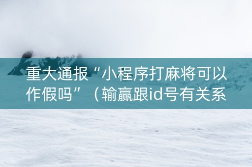 重大通报“小程序打麻将可以作假吗”（输赢跟id号有关系吗)