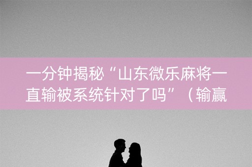 一分钟揭秘“山东微乐麻将一直输被系统针对了吗”（输赢有什么规律)