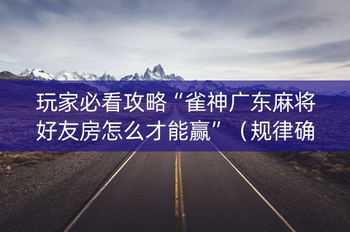玩家必看攻略“雀神广东麻将好友房怎么才能赢”（规律确实有挂)