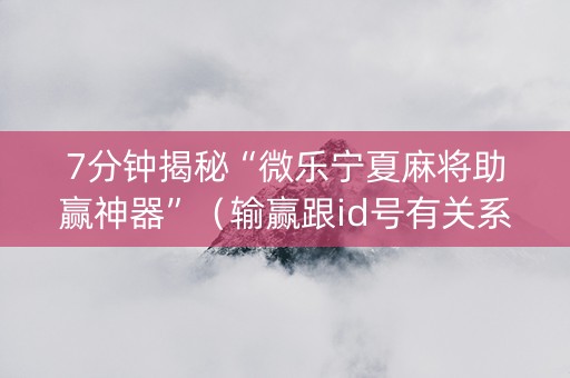 7分钟揭秘“微乐宁夏麻将助赢神器”（输赢跟id号有关系吗)