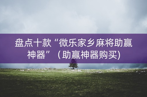 盘点十款“微乐家乡麻将助赢神器”（助赢神器购买)