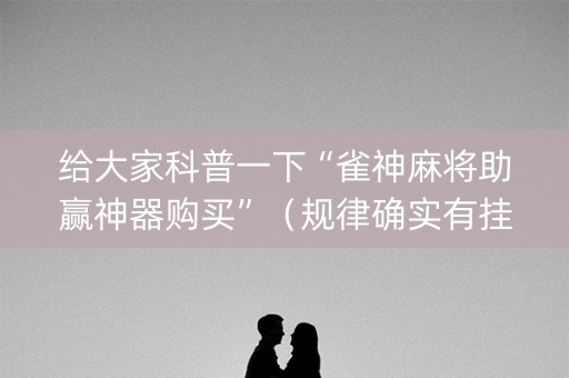 给大家科普一下“雀神麻将助赢神器购买”（规律确实有挂)