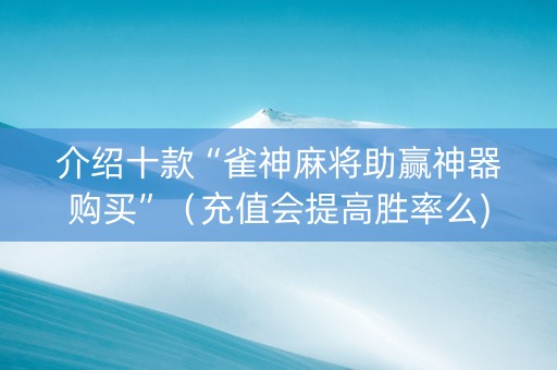 介绍十款“雀神麻将助赢神器购买”（充值会提高胜率么)
