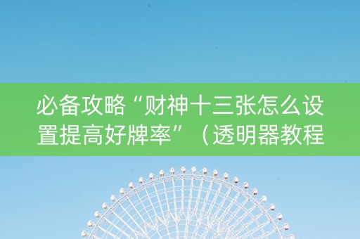 必备攻略“财神十三张怎么设置提高好牌率”（透明器教程)