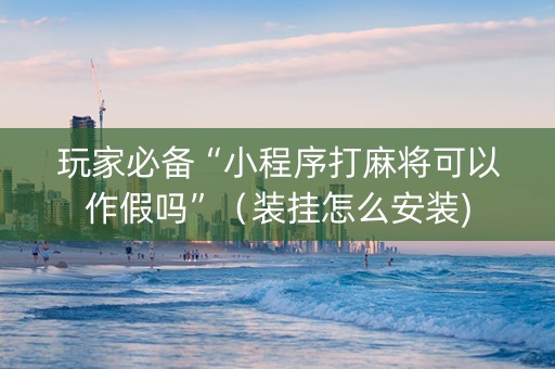 玩家必备“小程序打麻将可以作假吗”（装挂怎么安装)